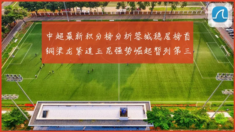 中超最新积分榜分析蓉城稳居榜首铜梁龙紧追玉昆强势崛起暂列第三