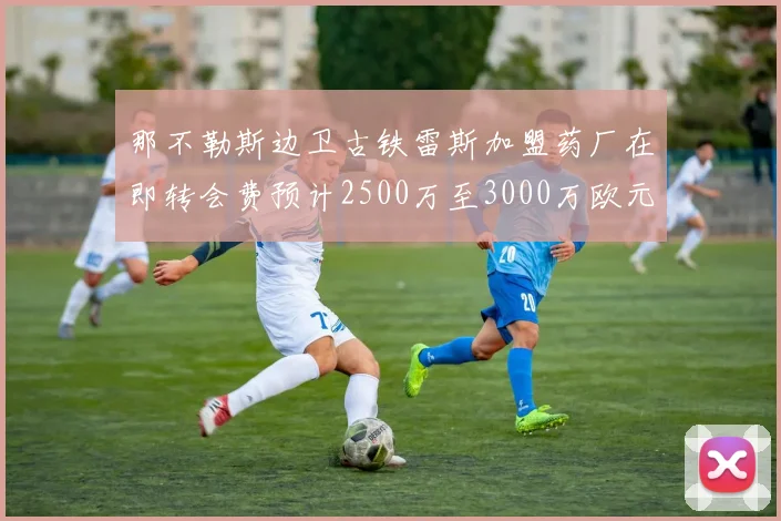 那不勒斯边卫古铁雷斯加盟药厂在即转会费预计2500万至3000万欧元
