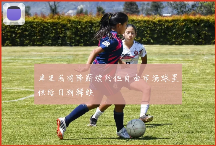 库里或将降薪续约但自由市场球星供给日渐稀缺