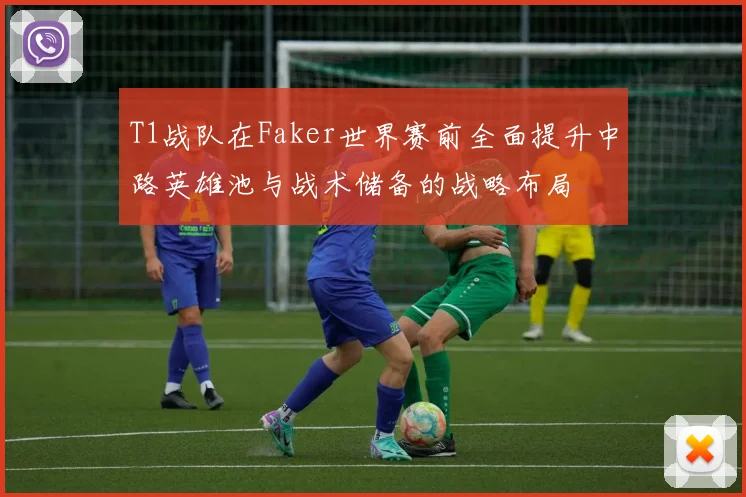T1战队在Faker世界赛前全面提升中路英雄池与战术储备的战略布局